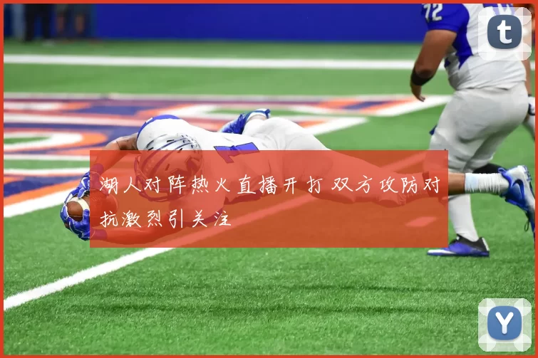 湖人对阵热火直播开打 双方攻防对抗激烈引关注