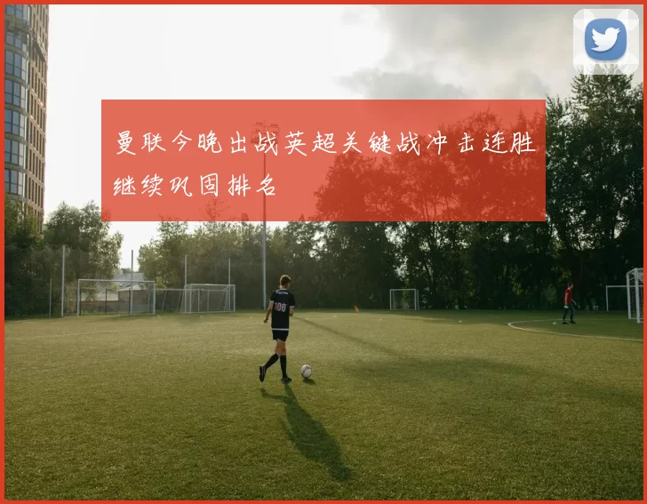 曼联今晚出战英超关键战冲击连胜继续巩固排名