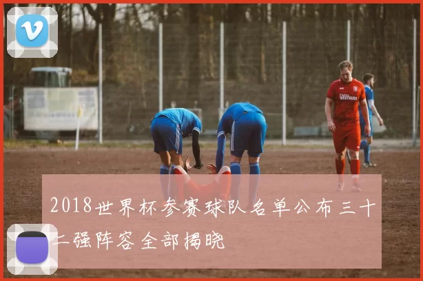 2018世界杯参赛球队名单公布三十二强阵容全部揭晓