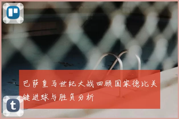 巴萨皇马世纪大战回顾国家德比关键进球与胜负分析