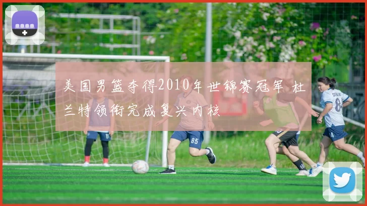 美国男篮夺得2010年世锦赛冠军 杜兰特领衔完成复兴内核