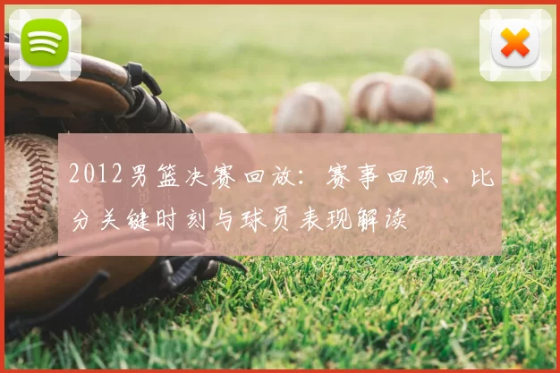2012男篮决赛回放：赛事回顾、比分关键时刻与球员表现解读
