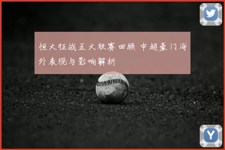 恒大征战五大联赛回顾 中超豪门海外表现与影响解析