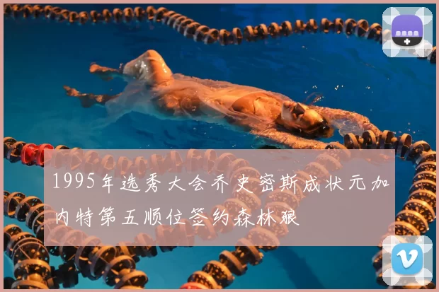 1995年选秀大会乔史密斯成状元加内特第五顺位签约森林狼