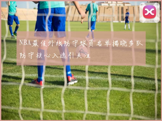 NBA最佳外线防守球员名单揭晓多队防守核心入选引关注