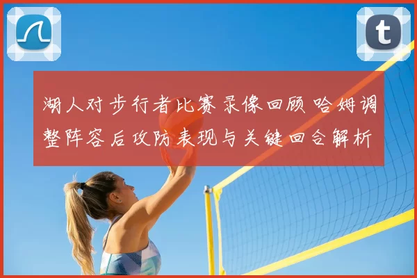 湖人对步行者比赛录像回顾 哈姆调整阵容后攻防表现与关键回合解析