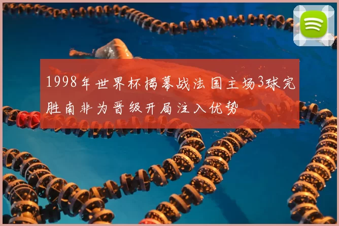 1998年世界杯揭幕战法国主场3球完胜南非为晋级开局注入优势