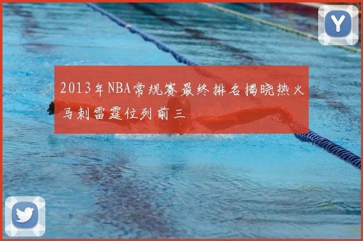 2013年NBA常规赛最终排名揭晓热火马刺雷霆位列前三