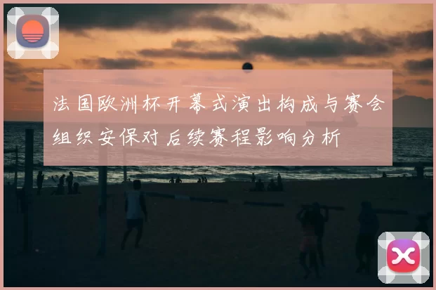 法国欧洲杯开幕式演出构成与赛会组织安保对后续赛程影响分析