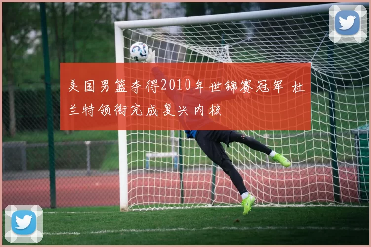 美国男篮夺得2010年世锦赛冠军 杜兰特领衔完成复兴内核