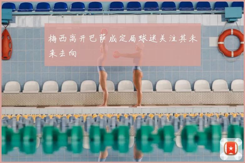 梅西离开巴萨成定局球迷关注其未来去向