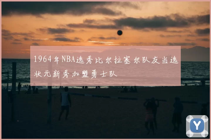 1964年NBA选秀比尔拉塞尔队友当选状元新秀加盟勇士队