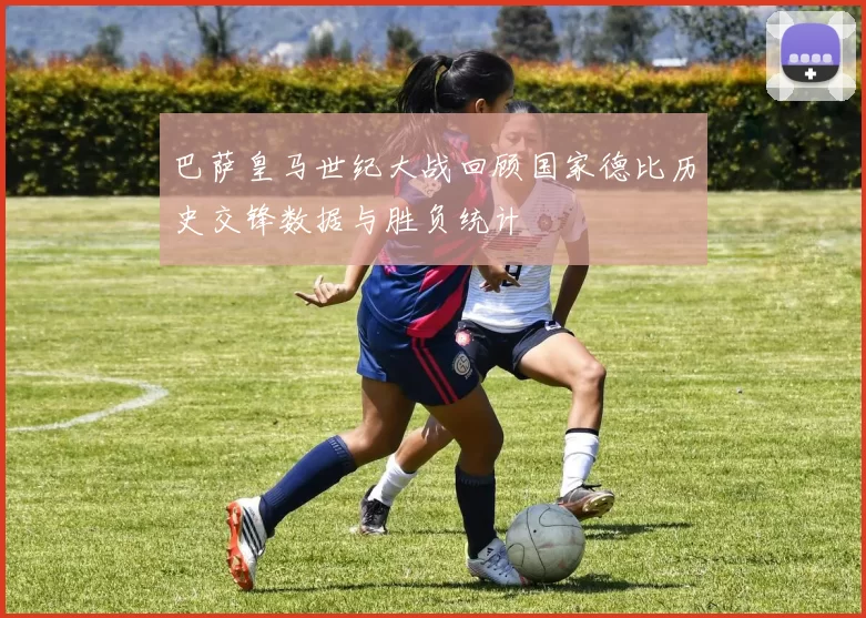 巴萨皇马世纪大战回顾国家德比历史交锋数据与胜负统计