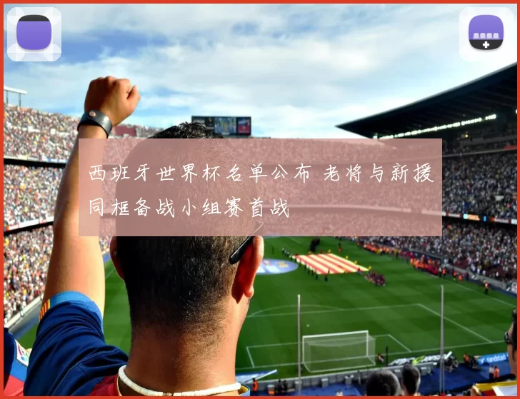 西班牙世界杯名单公布 老将与新援同框备战小组赛首战