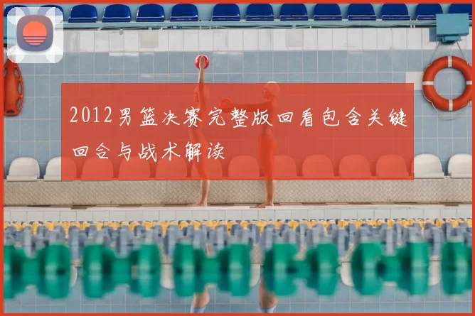 2012男篮决赛完整版回看包含关键回合与战术解读
