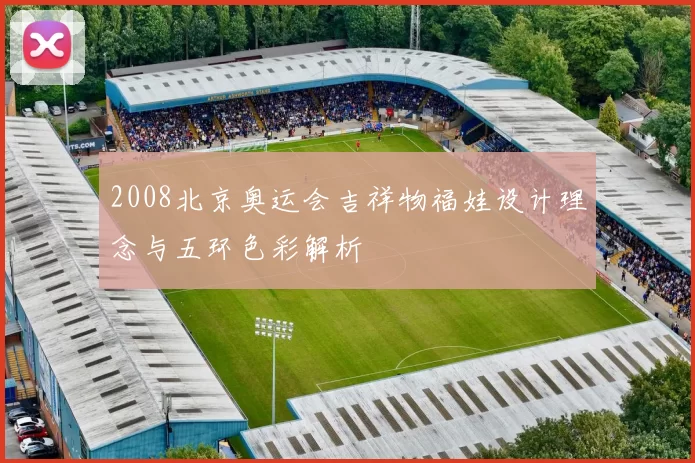 2008北京奥运会吉祥物福娃设计理念与五环色彩解析