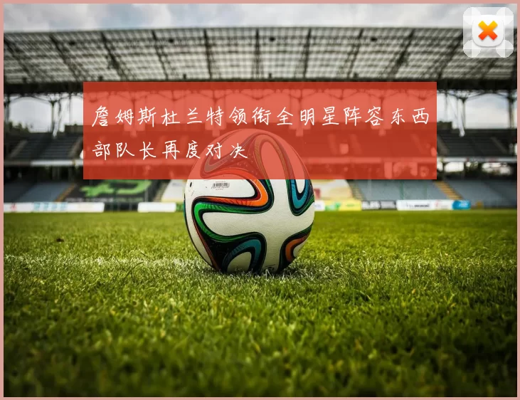 詹姆斯杜兰特领衔全明星阵容东西部队长再度对决