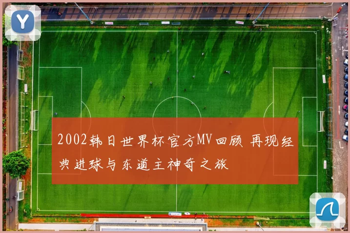 2002韩日世界杯官方MV回顾 再现经典进球与东道主神奇之旅