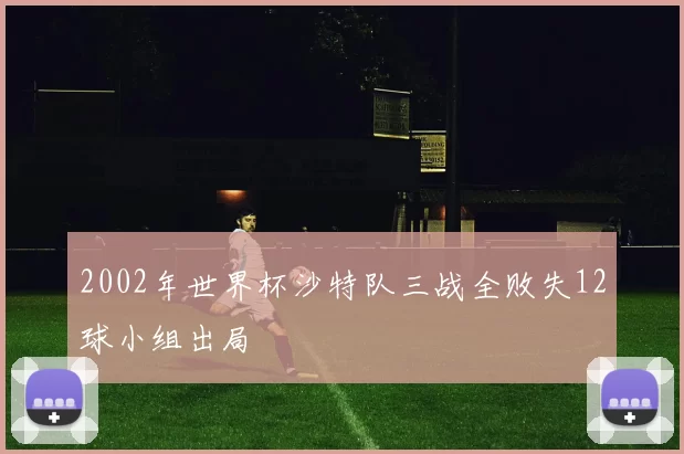 2002年世界杯沙特队三战全败失12球小组出局