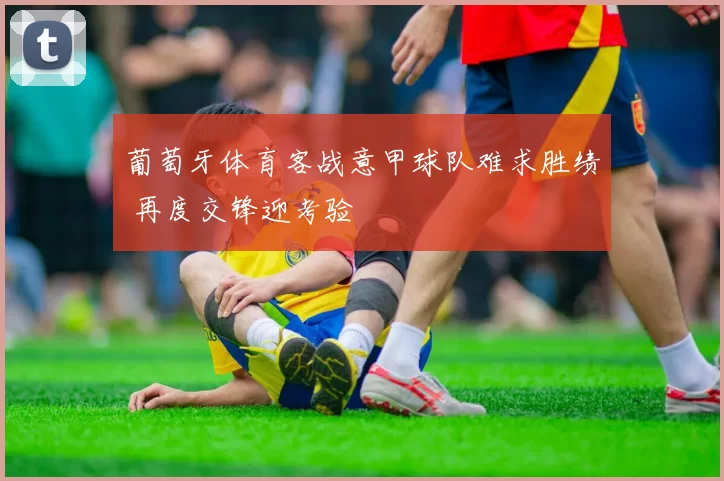 葡萄牙体育客战意甲球队难求胜绩 再度交锋迎考验