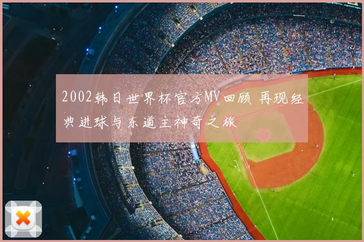 2002韩日世界杯官方MV回顾 再现经典进球与东道主神奇之旅