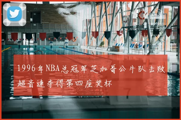 1996年NBA总冠军芝加哥公牛队击败超音速夺得第四座奖杯