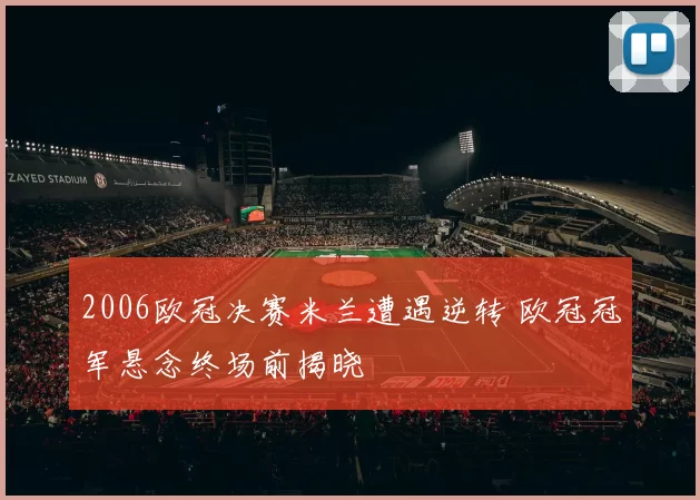 2006欧冠决赛米兰遭遇逆转 欧冠冠军悬念终场前揭晓
