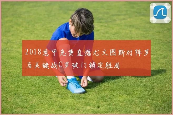 2018意甲免费直播尤文图斯对阵罗马关键战C罗破门锁定胜局