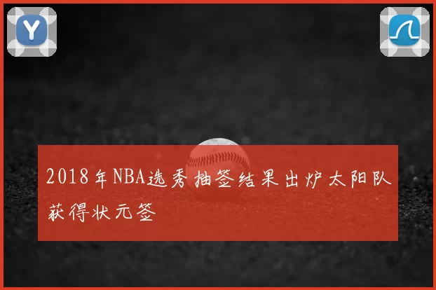 2018年NBA选秀抽签结果出炉太阳队获得状元签