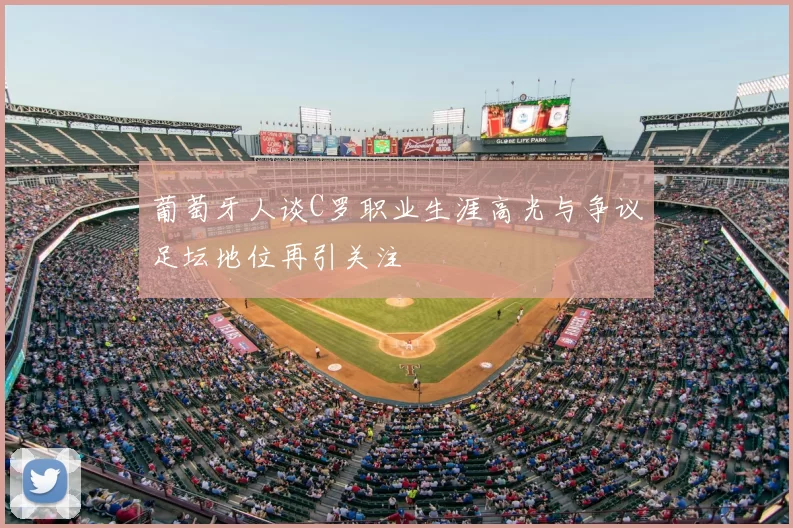 葡萄牙人谈C罗职业生涯高光与争议足坛地位再引关注