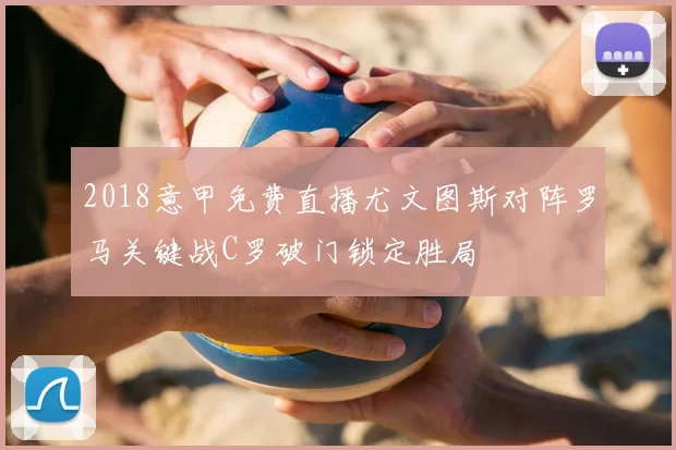 2018意甲免费直播尤文图斯对阵罗马关键战C罗破门锁定胜局