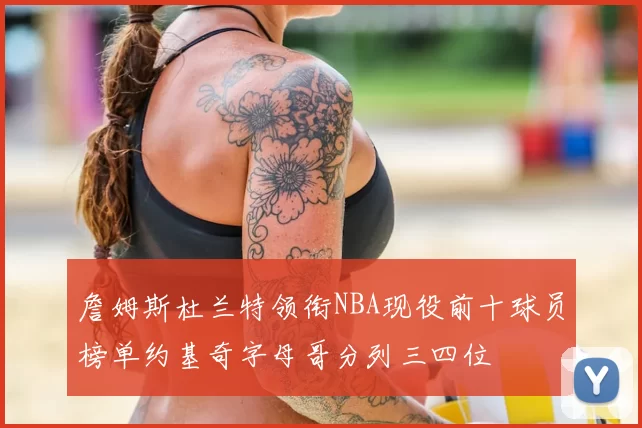 詹姆斯杜兰特领衔NBA现役前十球员榜单约基奇字母哥分列三四位