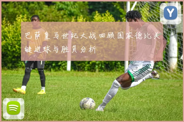 巴萨皇马世纪大战回顾国家德比关键进球与胜负分析