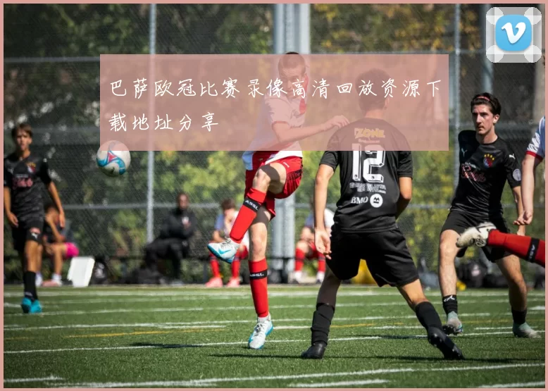 巴萨欧冠比赛录像高清回放资源下载地址分享