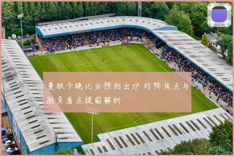 曼联今晚比分预测出炉 对阵焦点与胜负看点提前解析