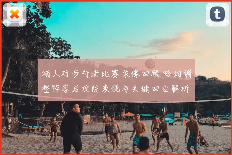 湖人对步行者比赛录像回顾 哈姆调整阵容后攻防表现与关键回合解析