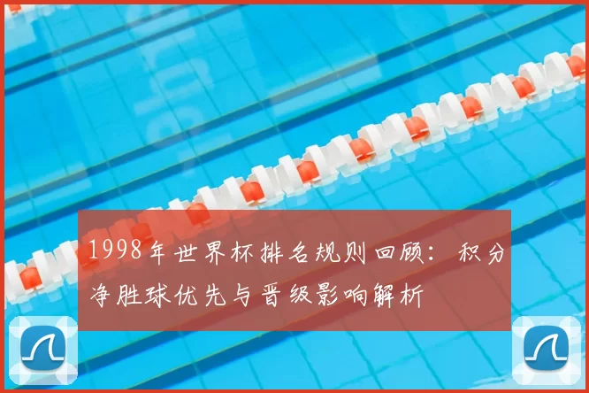 1998年世界杯排名规则回顾：积分净胜球优先与晋级影响解析