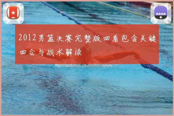 2012男篮决赛完整版回看包含关键回合与战术解读
