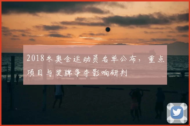 2018冬奥会运动员名单公布，重点项目与奖牌争夺影响研判