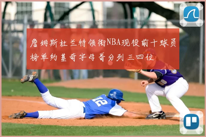 詹姆斯杜兰特领衔NBA现役前十球员榜单约基奇字母哥分列三四位