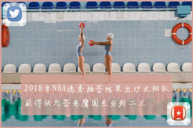 2018年NBA选秀抽签结果出炉太阳队获得状元签老鹰国王分列二三