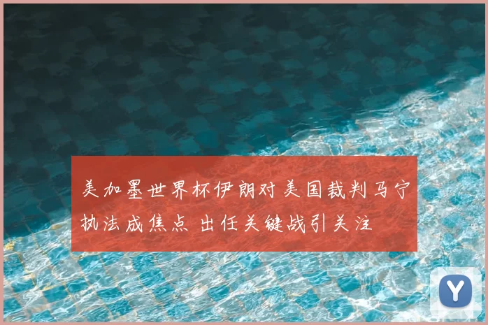 美加墨世界杯伊朗对美国裁判马宁执法成焦点 出任关键战引关注