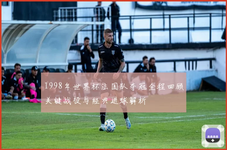 1998年世界杯法国队夺冠全程回顾关键战役与经典进球解析