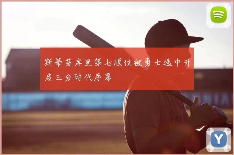 斯蒂芬库里第七顺位被勇士选中开启三分时代序幕