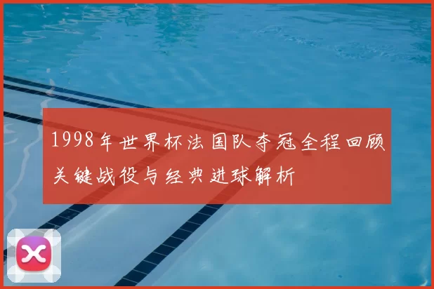 1998年世界杯法国队夺冠全程回顾关键战役与经典进球解析