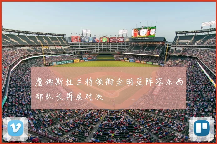 詹姆斯杜兰特领衔全明星阵容东西部队长再度对决