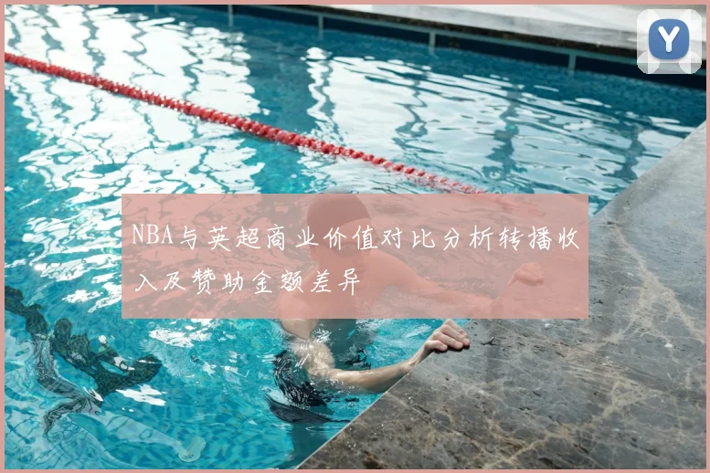 NBA与英超商业价值对比分析转播收入及赞助金额差异