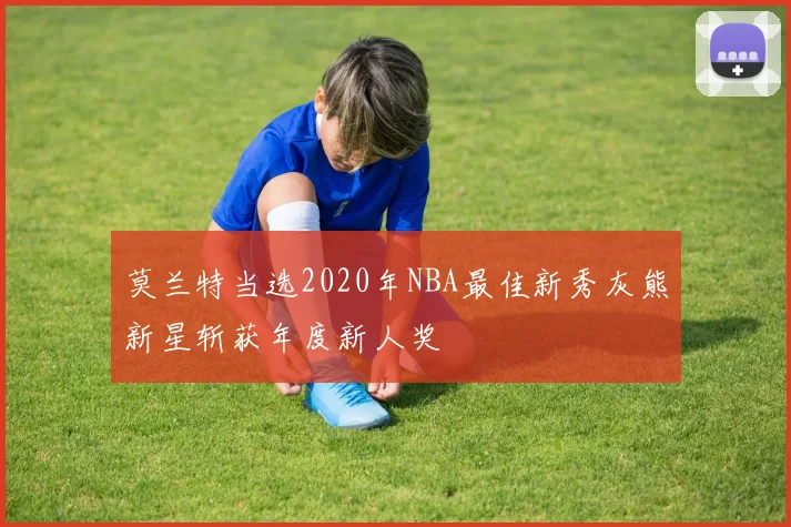 莫兰特当选2020年NBA最佳新秀灰熊新星斩获年度新人奖