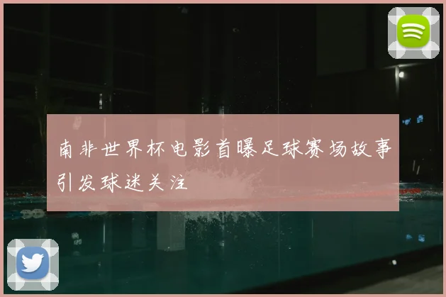 南非世界杯电影首曝足球赛场故事引发球迷关注