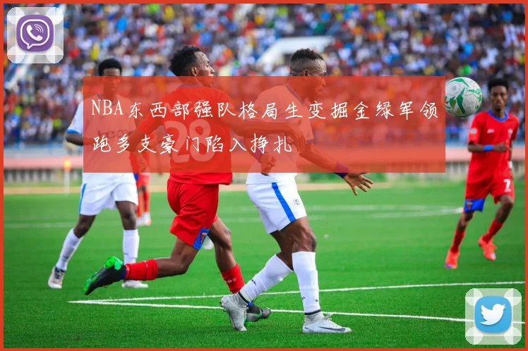 NBA东西部强队格局生变掘金绿军领跑多支豪门陷入挣扎